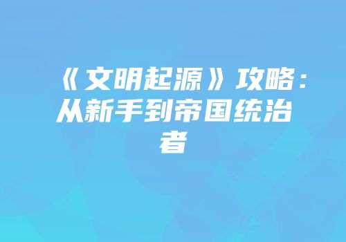《文明起源》攻略：从新手到帝国统治者