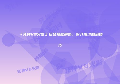 《死神VS火影》组合技能解析：深入探讨隐藏技巧
