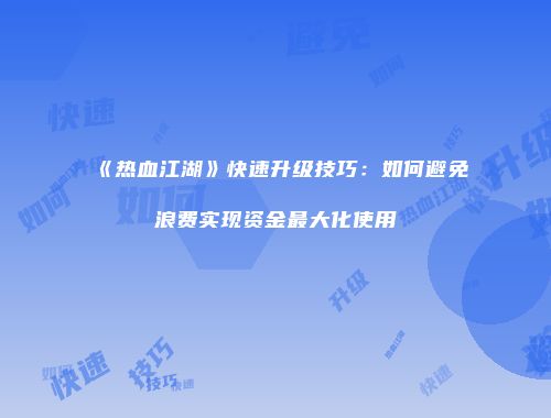 《热血江湖》快速升级技巧：如何避免浪费实现资金最大化使用