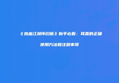 《热血江湖怀旧版》新手必看：耳麦的正确使用方法和注意事项