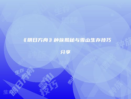 《明日方舟》种族揭秘与雪山生存技巧分享