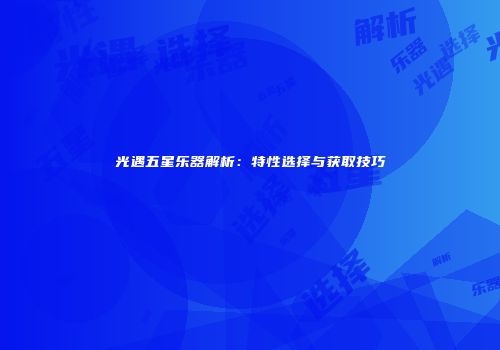 光遇五星乐器解析：特性选择与获取技巧