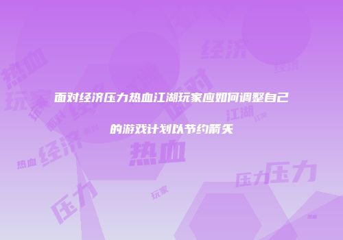面对经济压力热血江湖玩家应如何调整自己的游戏计划以节约箭矢