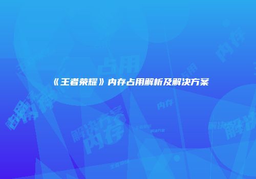 《王者荣耀》内存占用解析及解决方案