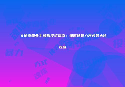 《传奇霸业》魂珠投资指南：如何以暴力方式最大化收益