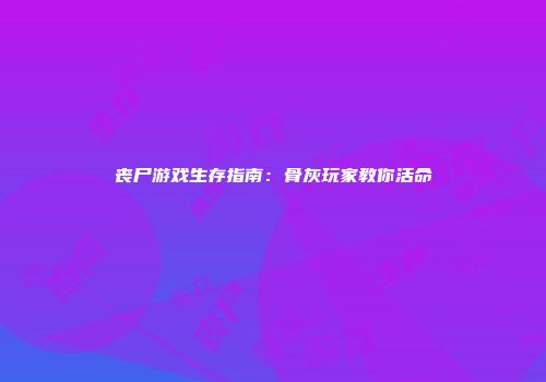 丧尸游戏生存指南：骨灰玩家教你活命