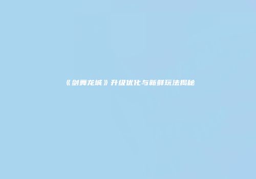《剑舞龙城》升级优化与新鲜玩法揭秘