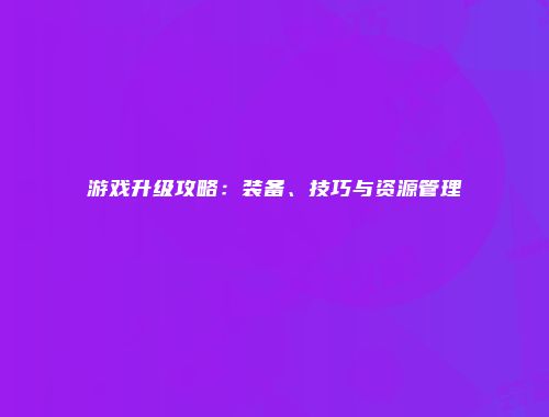 游戏升级攻略：装备、技巧与资源管理