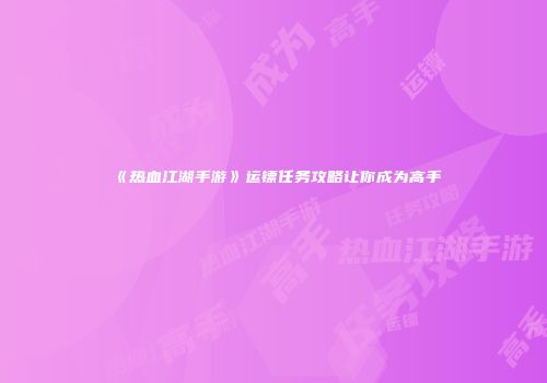 《热血江湖手游》运镖任务攻略让你成为高手