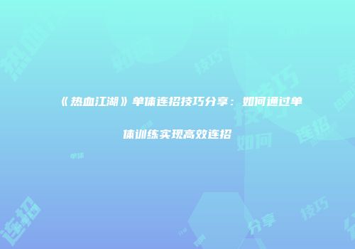 《热血江湖》单体连招技巧分享：如何通过单体训练实现高效连招