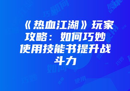 《热血江湖》玩家攻略：如何巧妙使用技能书提升战斗力