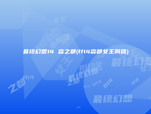 最终幻想14 森之都(ff14森都女王叫啥)