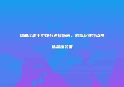 热血江湖手游神兵选择指南：根据职业特点挑选最佳装备