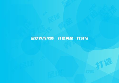 足球养成攻略：打造黄金一代战队