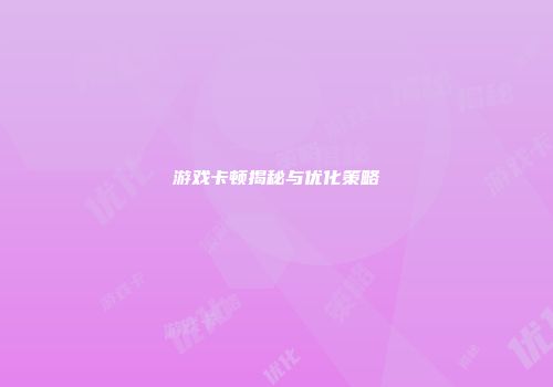 游戏卡顿揭秘与优化策略