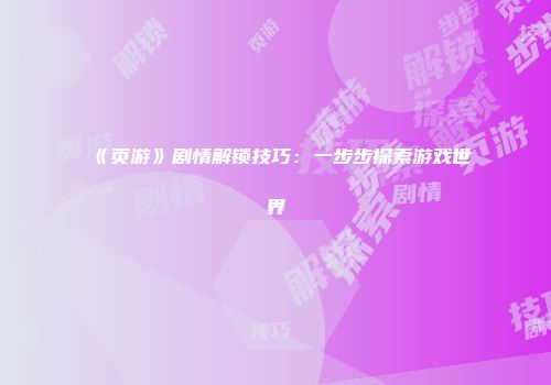 《页游》剧情解锁技巧：一步步探索游戏世界