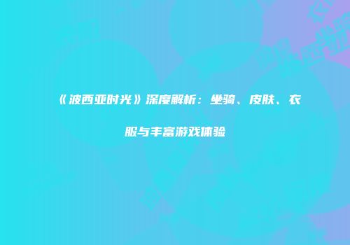 《波西亚时光》深度解析：坐骑、皮肤、衣服与丰富游戏体验