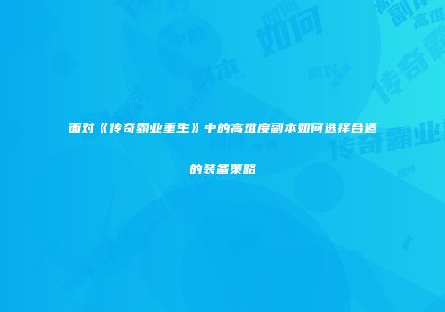 面对《传奇霸业重生》中的高难度副本如何选择合适的装备策略