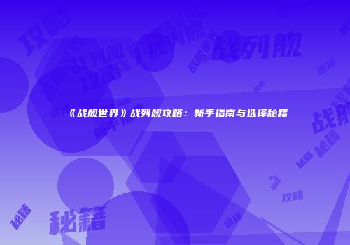 《战舰世界》战列舰攻略：新手指南与选择秘籍
