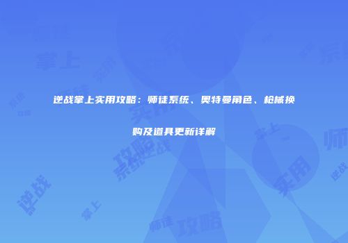 逆战掌上实用攻略：师徒系统、奥特曼角色、枪械换购及道具更新详解