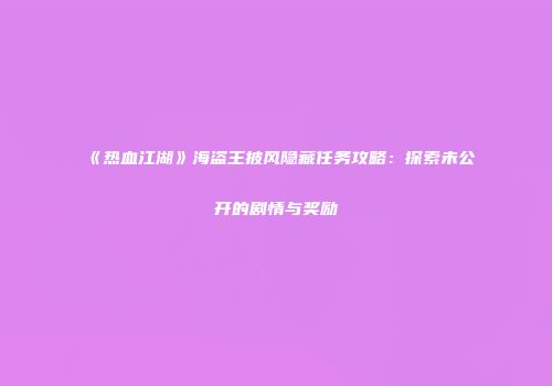 《热血江湖》海盗王披风隐藏任务攻略：探索未公开的剧情与奖励