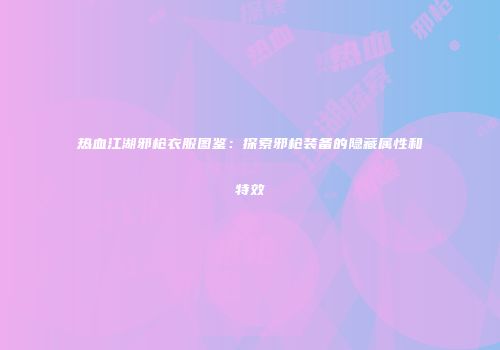 热血江湖邪枪衣服图鉴：探索邪枪装备的隐藏属性和特效
