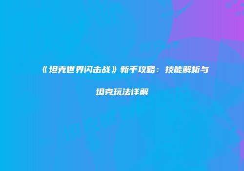 《坦克世界闪击战》新手攻略：技能解析与坦克玩法详解