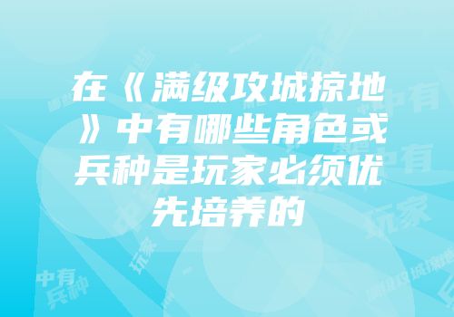 在《满级攻城掠地》中有哪些角色或兵种是玩家必须优先培养的