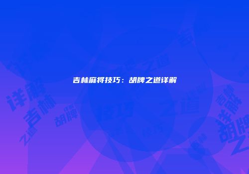 吉林麻将技巧：胡牌之道详解