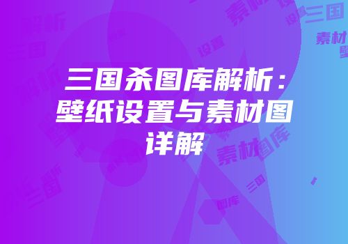 三国杀图库解析：壁纸设置与素材图详解