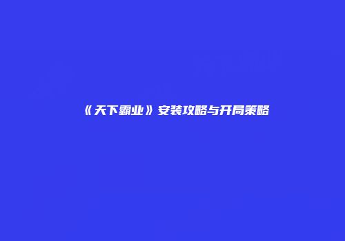 《天下霸业》安装攻略与开局策略