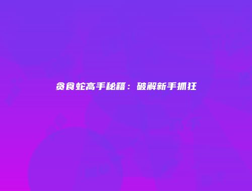 贪食蛇高手秘籍：破解新手抓狂