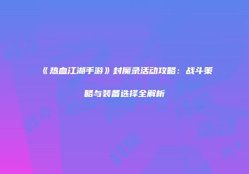 《热血江湖手游》封魔录活动攻略：战斗策略与装备选择全解析