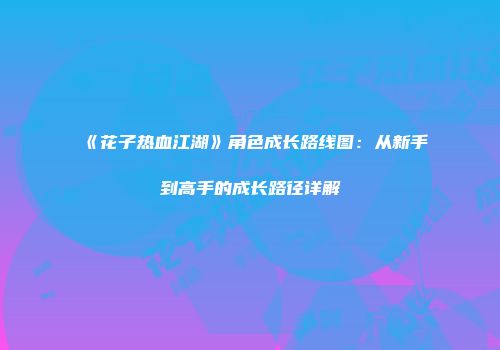 《花子热血江湖》角色成长路线图:从新手到高手的成长路径详解