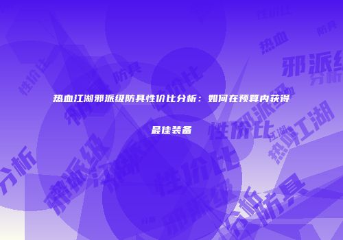 热血江湖邪派级防具性价比分析:如何在预算内获得最佳装备