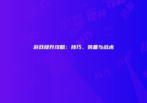 游戏提升攻略：技巧、装备与战术