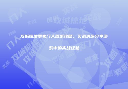 攻城掠地墨家门人图纸攻略：实战演练分享游戏中的实战经验