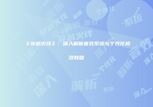 《穿越火线》：深入解析音效系统与个性化修改教程