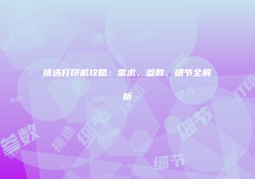 挑选打印机攻略：需求、参数、细节全解析