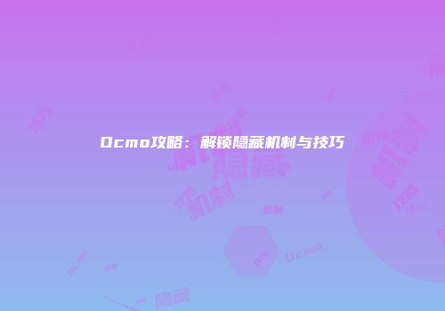 Ocmo攻略：解锁隐藏机制与技巧