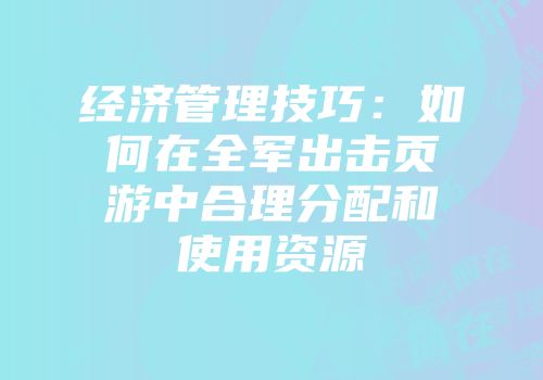 经济管理技巧：如何在全军出击页游中合理分配和使用资源
