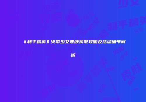 《和平精英》火箭少女皮肤获取攻略及活动细节解析