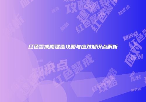 红色警戒船建造攻略与应对知识点解析