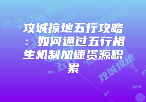 攻城掠地五行攻略：如何通过五行相生机制加速资源积累