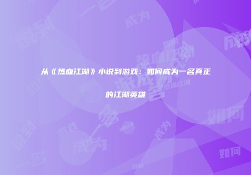 从《热血江湖》小说到游戏：如何成为一名真正的江湖英雄