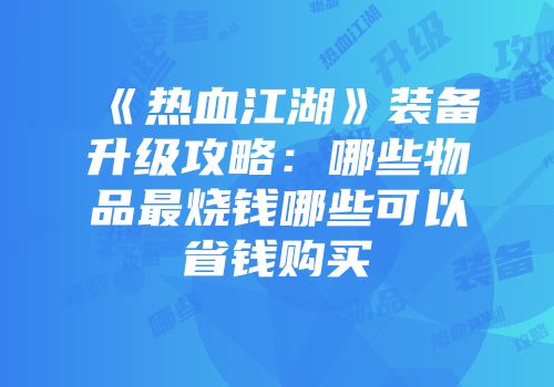 《热血江湖》装备升级攻略：哪些物品最烧钱哪些可以省钱购买