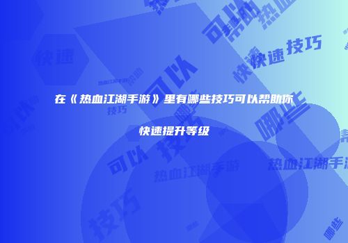 在《热血江湖手游》里有哪些技巧可以帮助你快速提升等级