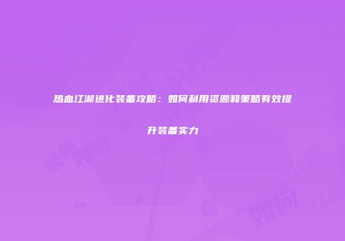 热血江湖进化装备攻略：如何利用资源和策略有效提升装备实力