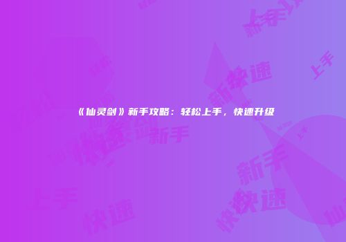 《仙灵剑》新手攻略：轻松上手，快速升级