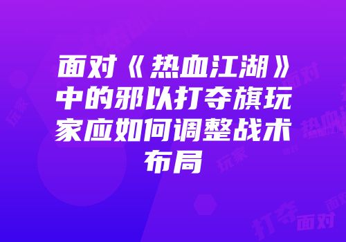 面对《热血江湖》中的邪以打夺旗玩家应如何调整战术布局